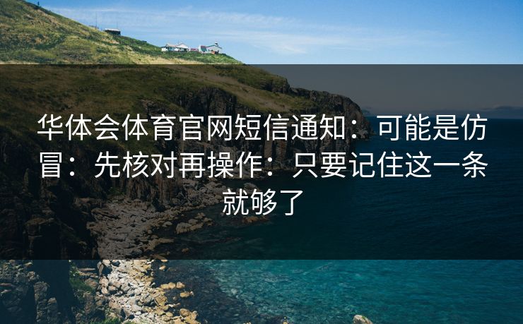 华体会体育官网短信通知：可能是仿冒：先核对再操作：只要记住这一条就够了