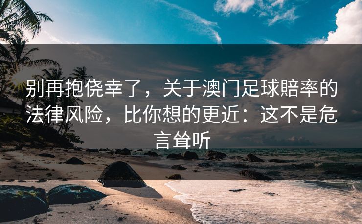 别再抱侥幸了，关于澳门足球賠率的法律风险，比你想的更近：这不是危言耸听
