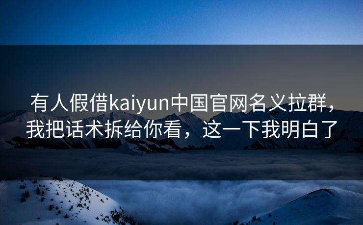 有人假借kaiyun中国官网名义拉群，我把话术拆给你看，这一下我明白了
