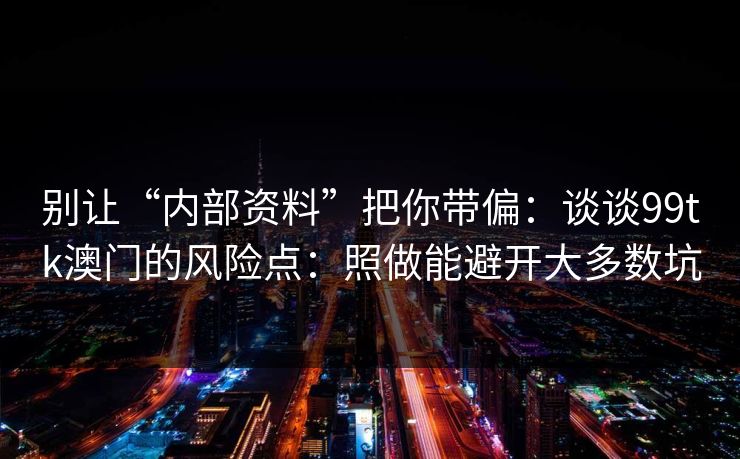 别让“内部资料”把你带偏：谈谈99tk澳门的风险点：照做能避开大多数坑