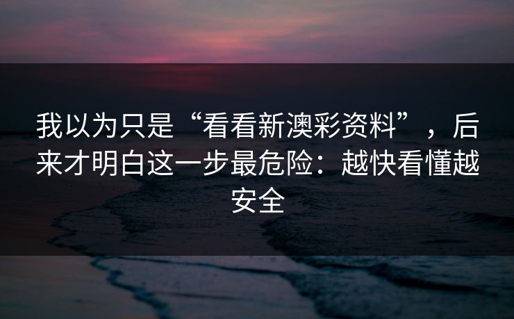 我以为只是“看看新澳彩资料”，后来才明白这一步最危险：越快看懂越安全