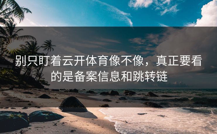 别只盯着云开体育像不像，真正要看的是备案信息和跳转链