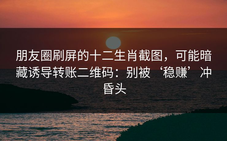 朋友圈刷屏的十二生肖截图，可能暗藏诱导转账二维码：别被‘稳赚’冲昏头