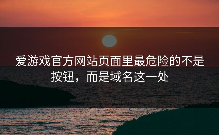 爱游戏官方网站页面里最危险的不是按钮，而是域名这一处