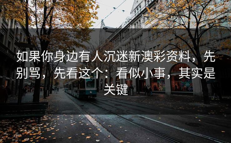 如果你身边有人沉迷新澳彩资料，先别骂，先看这个：看似小事，其实是关键