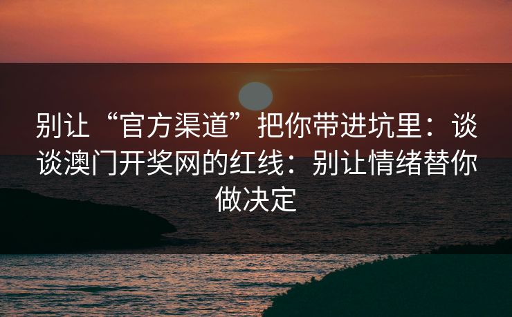 别让“官方渠道”把你带进坑里：谈谈澳门开奖网的红线：别让情绪替你做决定