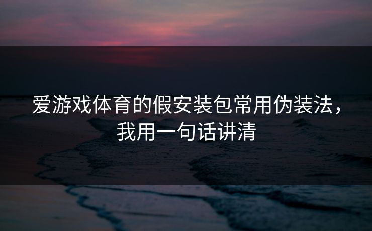 爱游戏体育的假安装包常用伪装法，我用一句话讲清