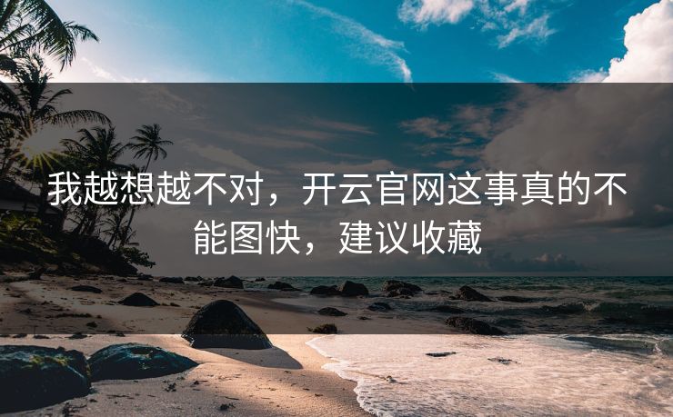我越想越不对，开云官网这事真的不能图快，建议收藏