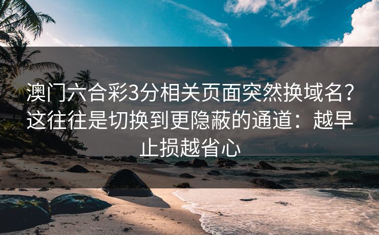 澳门六合彩3分相关页面突然换域名？这往往是切换到更隐蔽的通道：越早止损越省心