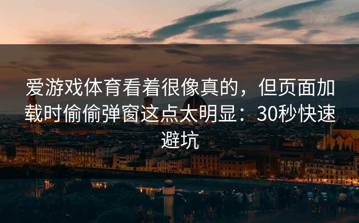 爱游戏体育看着很像真的，但页面加载时偷偷弹窗这点太明显：30秒快速避坑