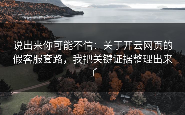 说出来你可能不信：关于开云网页的假客服套路，我把关键证据整理出来了