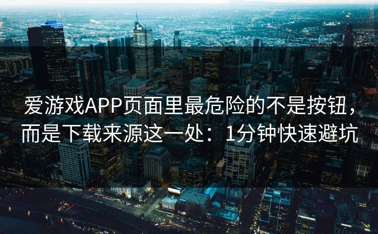 爱游戏APP页面里最危险的不是按钮，而是下载来源这一处：1分钟快速避坑
