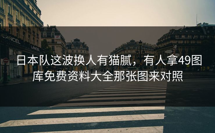 日本队这波换人有猫腻，有人拿49图库免费资料大全那张图来对照