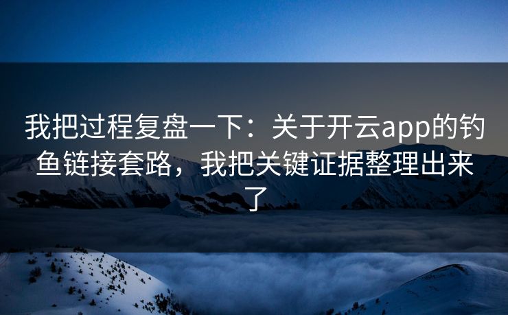 我把过程复盘一下：关于开云app的钓鱼链接套路，我把关键证据整理出来了