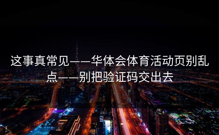这事真常见——华体会体育活动页别乱点——别把验证码交出去