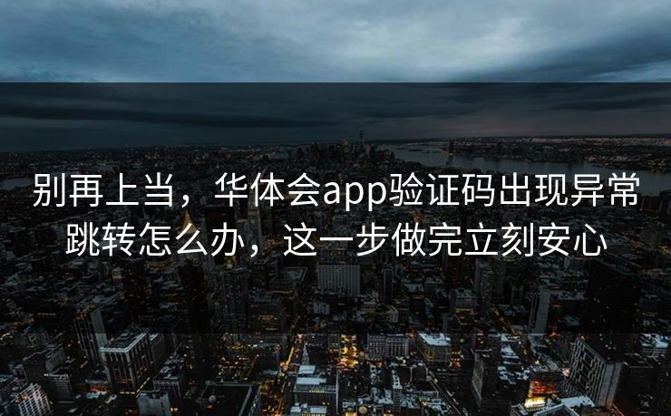别再上当，华体会app验证码出现异常跳转怎么办，这一步做完立刻安心
