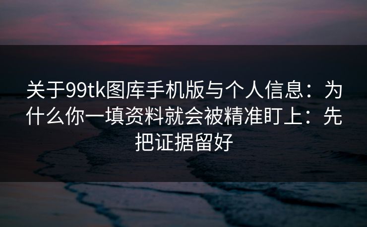 关于99tk图库手机版与个人信息：为什么你一填资料就会被精准盯上：先把证据留好