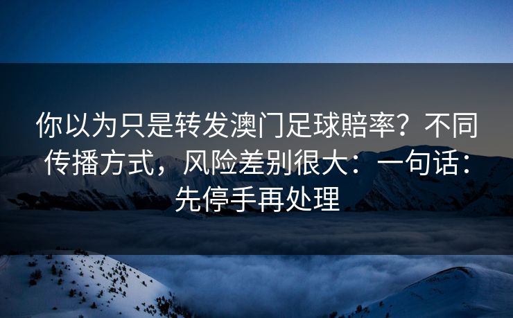 你以为只是转发澳门足球賠率？不同传播方式，风险差别很大：一句话：先停手再处理