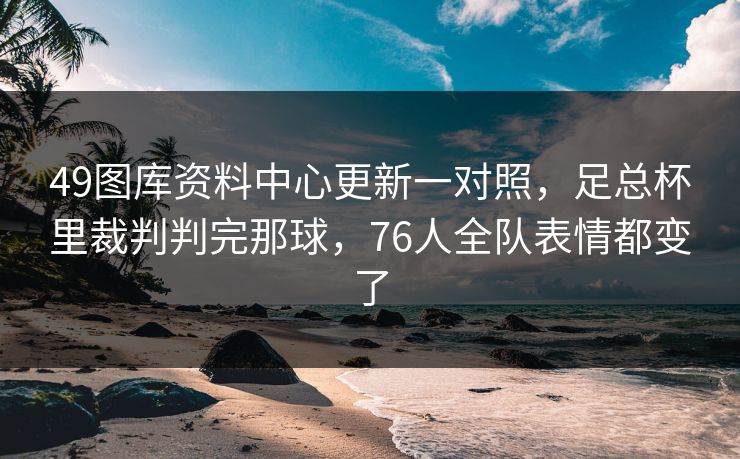 49图库资料中心更新一对照,足总杯里裁判判完那球,76人全队表情都变了 49图库资料中心更新一对照,足总杯里裁判判完那球,76人全队表情都变了