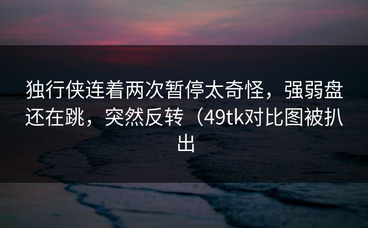 独行侠连着两次暂停太奇怪，强弱盘还在跳，突然反转（49tk对比图被扒出