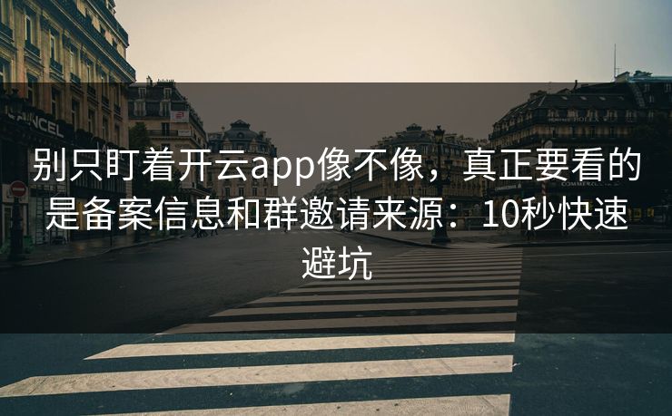 别只盯着开云app像不像，真正要看的是备案信息和群邀请来源：10秒快速避坑