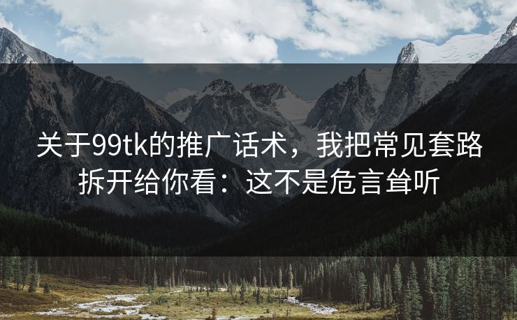 关于99tk的推广话术，我把常见套路拆开给你看：这不是危言耸听