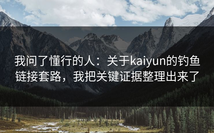 我问了懂行的人：关于kaiyun的钓鱼链接套路，我把关键证据整理出来了