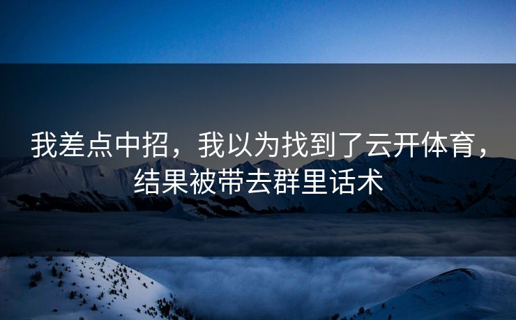 我差点中招，我以为找到了云开体育，结果被带去群里话术
