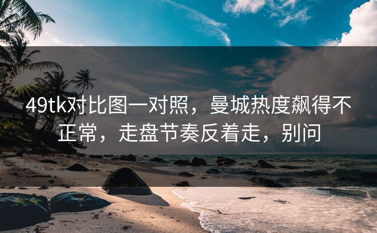 49tk对比图一对照，曼城热度飙得不正常，走盘节奏反着走，别问