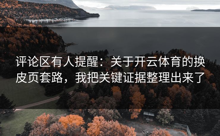 评论区有人提醒：关于开云体育的换皮页套路，我把关键证据整理出来了