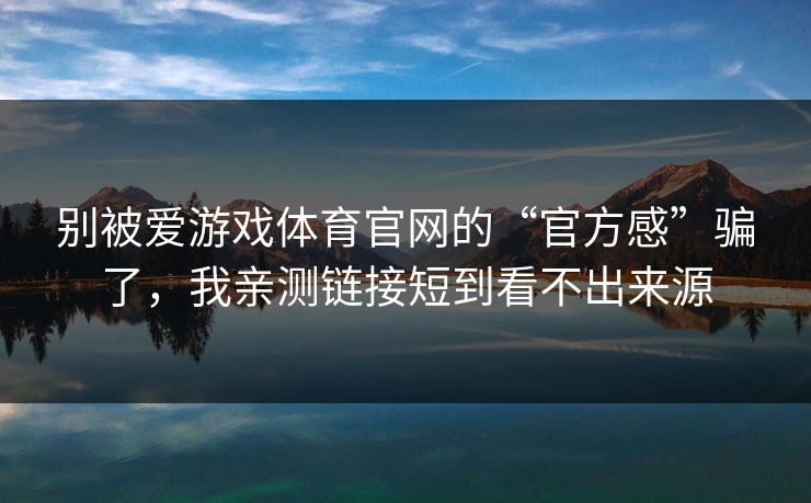 别被爱游戏体育官网的“官方感”骗了,我亲测链接短到看不出来源 别被爱游戏体育官网的“官方感”骗了,我亲测链接短到看不出来源