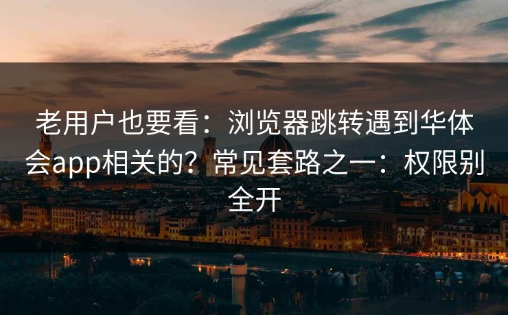 老用户也要看:浏览器跳转遇到华体会app相关的?常见套路之一:权限别全开 老用户也要看:浏览器跳转遇到华体会app相关的?常见套路之一:权限别全开