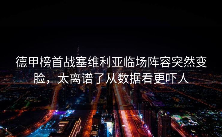 德甲榜首战塞维利亚临场阵容突然变脸,太离谱了从数据看更吓人 德甲榜首战塞维利亚临场阵容突然变脸,太离谱了从数据看更吓人