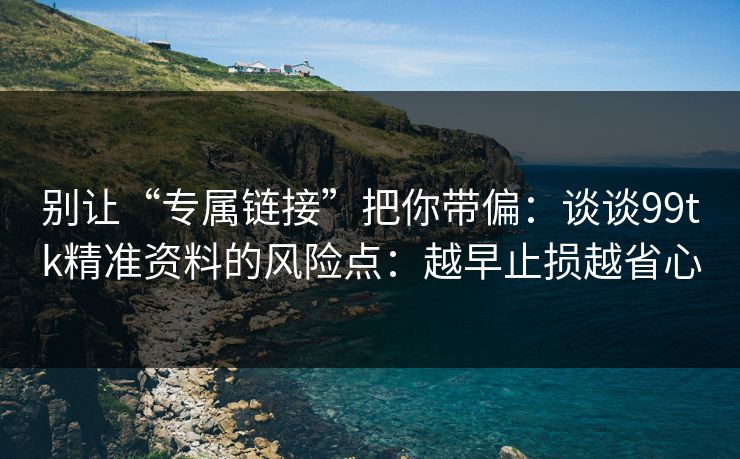 别让“专属链接”把你带偏：谈谈99tk精准资料的风险点：越早止损越省心