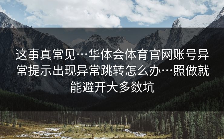 这事真常见…华体会体育官网账号异常提示出现异常跳转怎么办…照做就能避开大多数坑