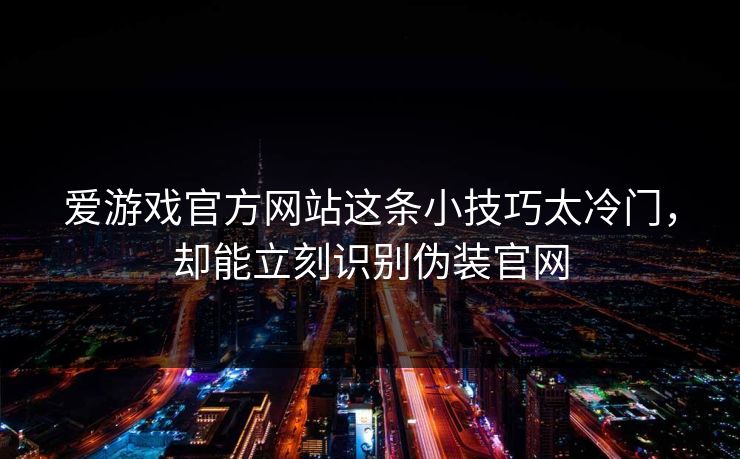 爱游戏官方网站这条小技巧太冷门,却能立刻识别伪装官网 爱游戏官方网站这条小技巧太冷门,却能立刻识别伪装官网
