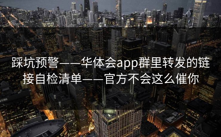 踩坑预警——华体会app群里转发的链接自检清单——官方不会这么催你 踩坑预警——华体会app群里转发的链接自检清单——官方不会这么催你