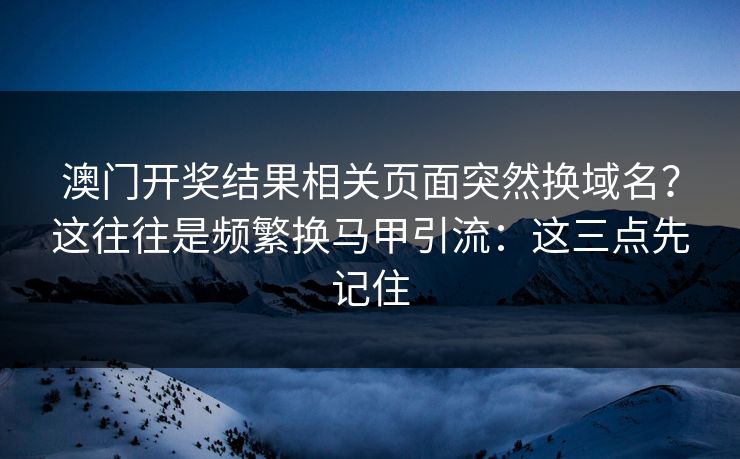 澳门开奖结果相关页面突然换域名？这往往是频繁换马甲引流：这三点先记住