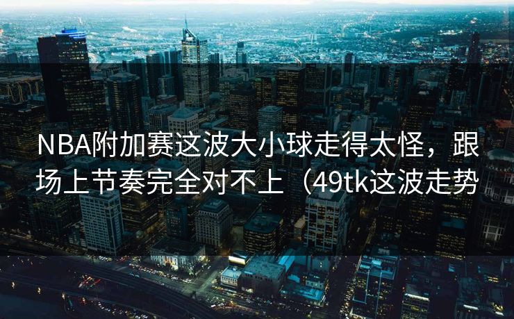 NBA附加赛这波大小球走得太怪，跟场上节奏完全对不上（49tk这波走势