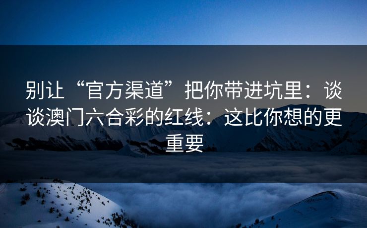 别让“官方渠道”把你带进坑里：谈谈澳门六合彩的红线：这比你想的更重要