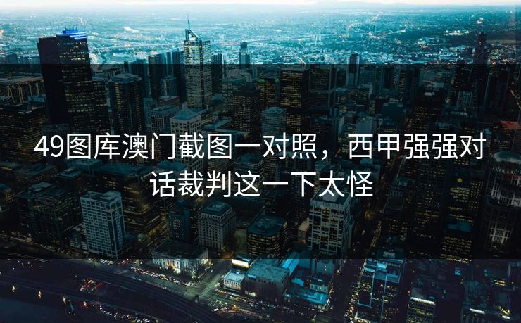49图库澳门截图一对照，西甲强强对话裁判这一下太怪