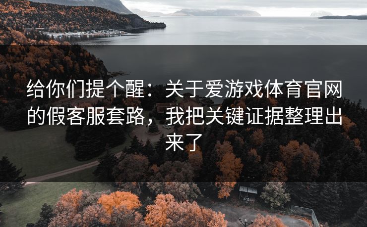 给你们提个醒：关于爱游戏体育官网的假客服套路，我把关键证据整理出来了