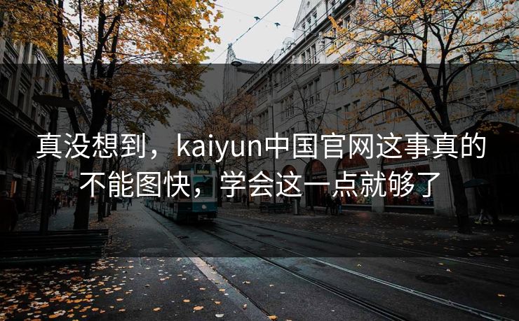 真没想到,kaiyun中国官网这事真的不能图快,学会这一点就够了 真没想到,kaiyun中国官网这事真的不能图快,学会这一点就够了