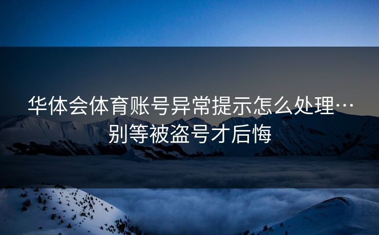 华体会体育账号异常提示怎么处理…别等被盗号才后悔