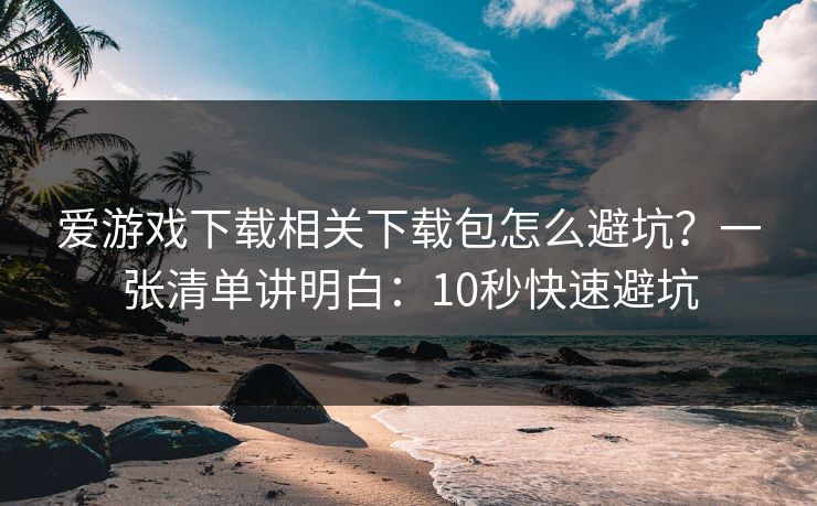 爱游戏下载相关下载包怎么避坑？一张清单讲明白：10秒快速避坑