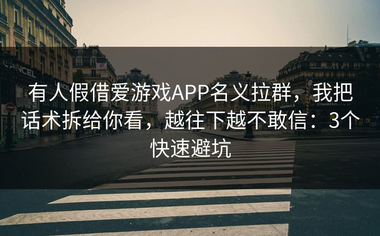 有人假借爱游戏APP名义拉群，我把话术拆给你看，越往下越不敢信：3个快速避坑