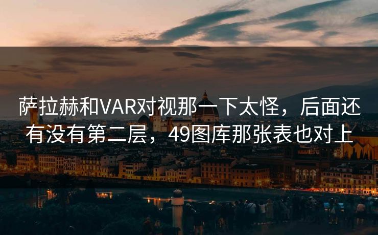 萨拉赫和VAR对视那一下太怪，后面还有没有第二层，49图库那张表也对上