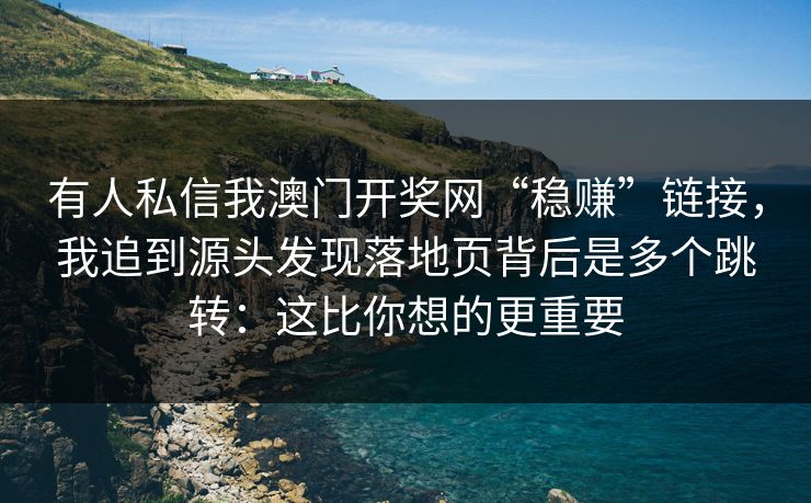 有人私信我澳门开奖网“稳赚”链接,我追到源头发现落地页背后是多个跳转:这比你想的更重要 有人私信我澳门开奖网“稳赚”链接,我追到源头发现落地页背后是多个跳转:这比你想的更重要