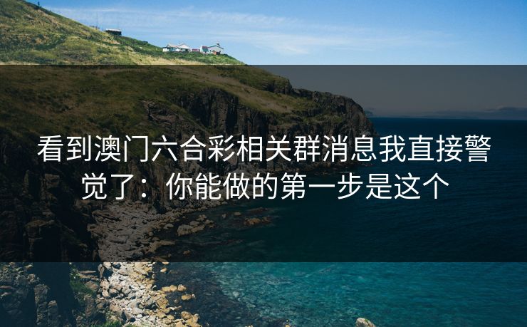 看到澳门六合彩相关群消息我直接警觉了：你能做的第一步是这个
