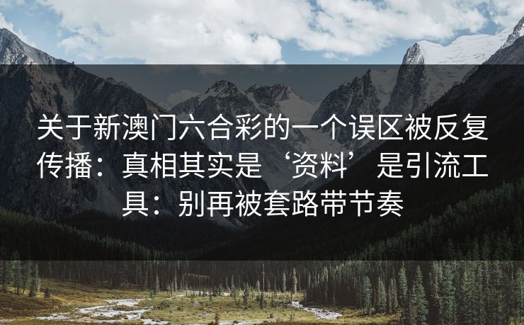 关于新澳门六合彩的一个误区被反复传播：真相其实是‘资料’是引流工具：别再被套路带节奏